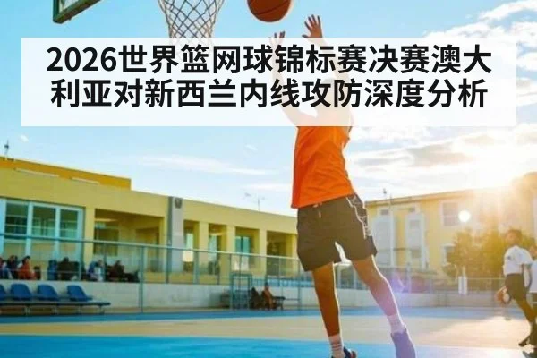 2026世界篮网球锦标赛决赛澳大利亚对新西兰内线攻防深度分析